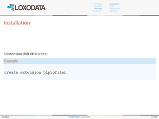 Proﬁlage
PL/pgSQL
Plproﬁler
Questions ?
Installation
RUN
Benchmarks
pgbench
Installation
L’extension doit être créée :
Exemple
create extension plprofiler
slardiere PLPROFILER – mars 2017 11 / 24
 