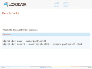 Proﬁlage
PL/pgSQL
Plproﬁler
Questions ?
Installation
RUN
Benchmarks
pgbench
Benchmarks
Possibilité d’enregistrer des sessions :
Exemple
plprofiler save --name=parttest01
plprofiler report --name=parttest01 --output parttest01.html
slardiere PLPROFILER – mars 2017 16 / 24
 