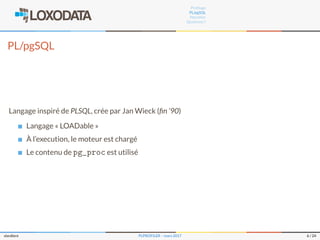Proﬁlage
PL/pgSQL
Plproﬁler
Questions ?
PL/pgSQL
Langage inspiré de PLSQL, crée par Jan Wieck (ﬁn ’90)
Langage « LOADable »
À l’execution, le moteur est chargé
Le contenu de pg_proc est utilisé
slardiere PLPROFILER – mars 2017 6 / 24
 