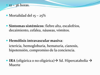 12 – 36 horas.
 Mortalidad del 15 – 25%
 Síntomas sistémicos: fiebre alta, escalofríos,
decaimiento, cefalea, náuseas, vómitos.
 Hemólisis intravascular masiva:
ictericia, hemogloburia, hematuria, cianosis,
hipotensión, compromiso de la conciencia.
 IRA (oligúrica o no oligúrica) Sd. Hipercatabolia 
Muerte
 