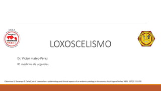 LOXOSCELISMO
Cabrerizoa S, Docampo P, Caria C, et al. Loxoscelism: epidemiology and clinical aspects of an endemic patology in the country. Arch Argent Pediatr 2009; 107(2):152-159
Dr. Victor mateo Pérez
R1 medicina de urgencias
 