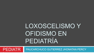LOXOSCELISMO Y
OFIDISMO EN
PEDIATRÍA
PAUCARCHUCO GUTIERREZ JHONATAN PERCYPEDIATR
 