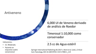Antiveneno
Indicaciones.
• CC. Moderado.
• Paciente sin
respuesta cuadro
convencional
6,000 UI de Veneno derivado
de análisis de Roedor
Timerosal 1:10,000 como
conservador
2.5 cc de Agua estéril
Springer International Publishing AG 2017 J. Brent et al. (eds.), Critical
Care Toxicology, DOI 10.1007/978-3-319-17900-1_119
 