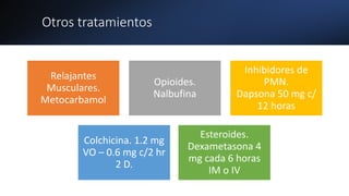 Otros tratamientos
Relajantes
Musculares.
Metocarbamol
Opioides.
Nalbufina
Inhibidores de
PMN.
Dapsona 50 mg c/
12 horas
Colchicina. 1.2 mg
VO – 0.6 mg c/2 hr
2 D.
Esteroides.
Dexametasona 4
mg cada 6 horas
IM o IV
 