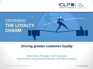 Driving greater customer loyalty

                             Kevin Yeow, President, ICLP Americas
                    Vicki Kubota, Group Account Director, ICLP San Francisco

Copyright © 2013 ICLP. All rights reserved                                 www.iclployalty.com
 