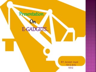 Presentation
On
E-GADGETS..
BY: Avneet loyal
10+2 Arts
1012
 