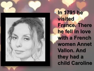  In 1791 he
visited
France. There
he fell in love
with a French
women Annet
Vallon. And
they had a
child Caroline
 