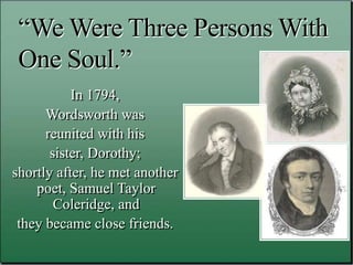 “We Were Three Persons With
One Soul.”
In 1794,
Wordsworth was
reunited with his
sister, Dorothy;
shortly after, he met another
poet, Samuel Taylor
Coleridge, and
they became close friends.
 