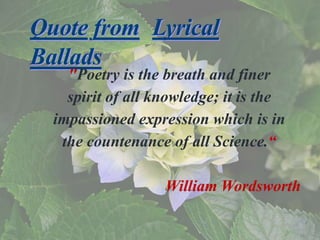 Quote from Lyrical
Ballads
"Poetry is the breath and finer
spirit of all knowledge; it is the
impassioned expression which is in
the countenance of all Science.“
William Wordsworth
 