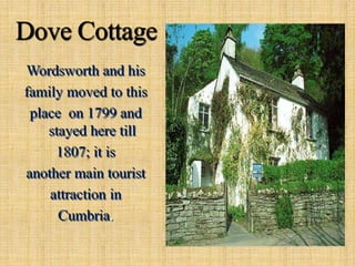 Dove Cottage
Wordsworth and his
family moved to this
place on 1799 and
stayed here till
1807; it is
another main tourist
attraction in
Cumbria.
 