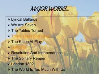 MAJORWORKS…..
 Lyrical Ballards
 We Are Seven
 The Tables Turned
 Three Years She Grew
 The Kitten At Play
 Daffodils
 Resolution And Independence
 The Solitary Reaper
 London 1802
 The World Is Too Much With Us
 