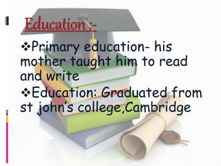 Education:-
Primary education- his
mother taught him to read
and write
Education: Graduated from
st john’s college,Cambridge
 