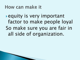 ?equity is very important
factor to make people loyal
So make sure you are fair in
all side of organization.
 