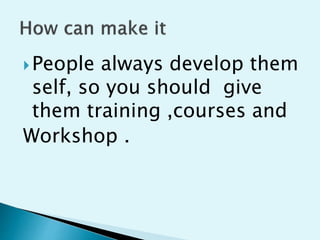 ?People always develop them
self, so you should give
them training ,courses and
Workshop .
 