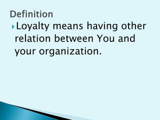 ?Loyalty means having other
relation between You and
your organization.
 