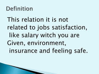 This relation it is not
related to jobs satisfaction,
like salary witch you are
Given, environment,
insurance and feeling safe.
 