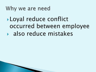 ?Loyal reduce conflict
occurred between employee
? also reduce mistakes
 