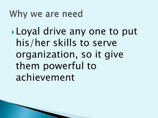 ?Loyal drive any one to put
his/her skills to serve
organization, so it give
them powerful to
achievement
 