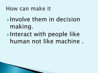 ?Involve them in decision
making.
?Interact with people like
human not like machine .
 