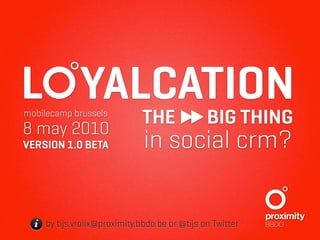 L YALCATION
mobilecamp brussels
                              THE              BIG THING
8 may 2010
VERSION 1.0 BETA              in social crm?


  i by tijs.vrolix@proximity.bbdo.be or @tijs on Twitter
 