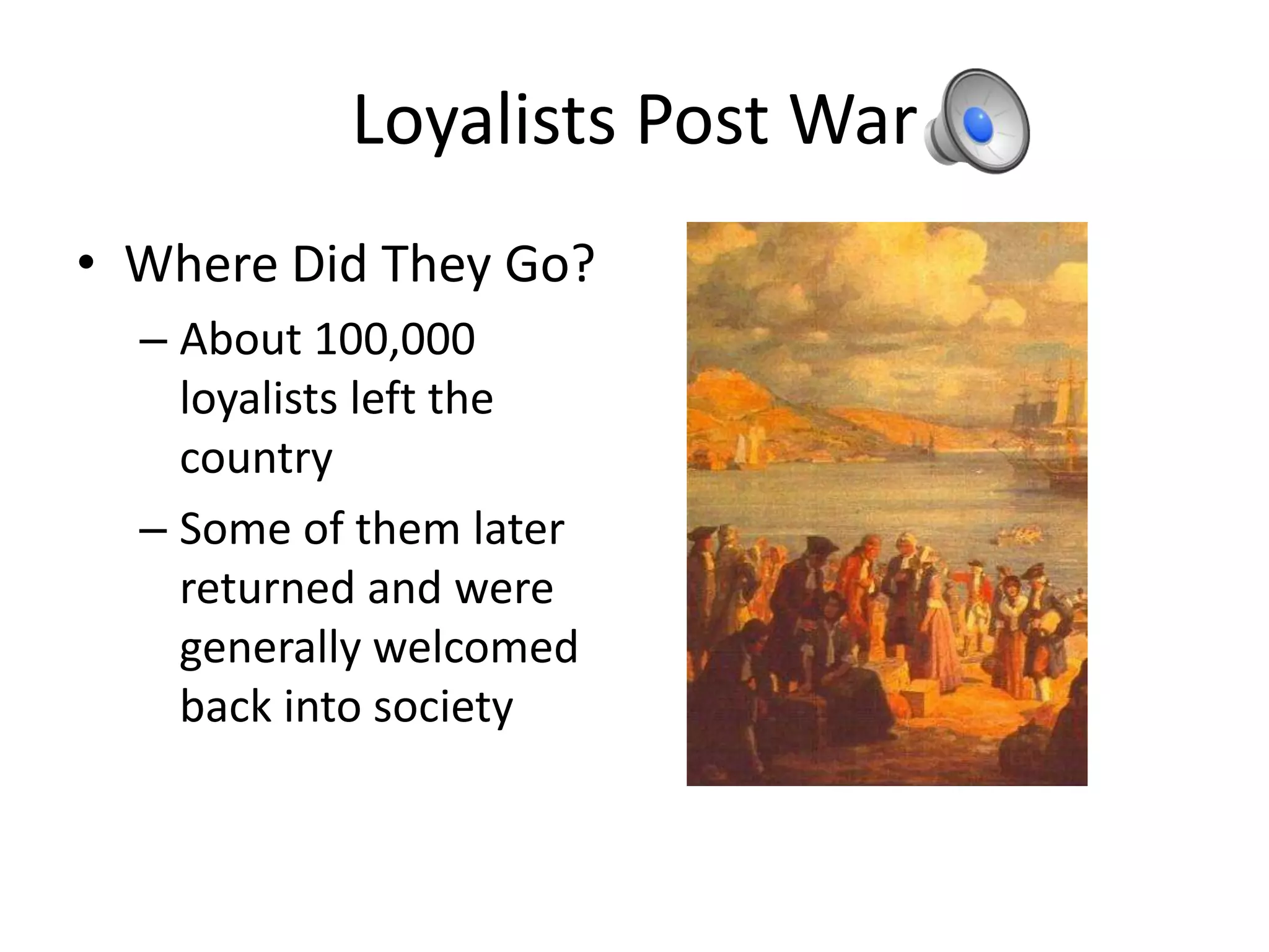 Loyalists Post War
• Where Did They Go?
  – About 100,000
    loyalists left the
    country
  – Some of them later
    returned and were
    generally welcomed
    back into society
 
