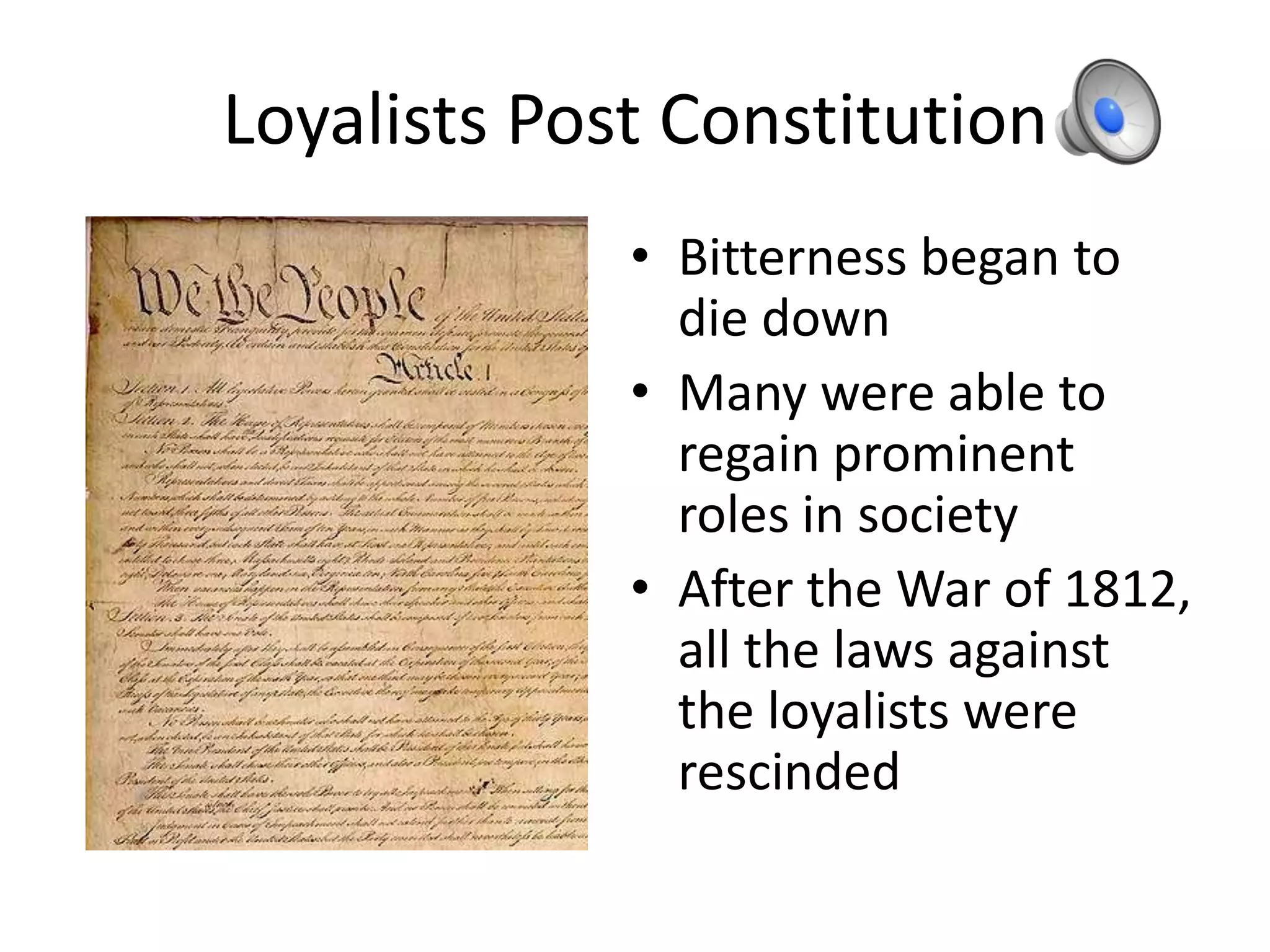 Loyalists Post Constitution
             • Bitterness began to
               die down
             • Many were able to
               regain prominent
               roles in society
             • After the War of 1812,
               all the laws against
               the loyalists were
               rescinded
 