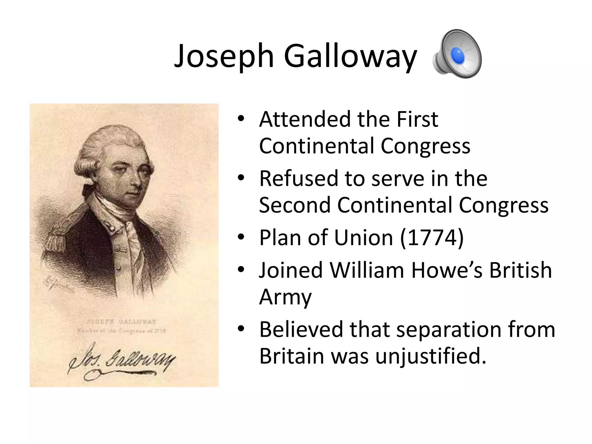 Joseph Galloway
   • Attended the First
     Continental Congress
   • Refused to serve in the
     Second Continental Congress
   • Plan of Union (1774)
   • Joined William Howe’s British
     Army
   • Believed that separation from
     Britain was unjustified.
 