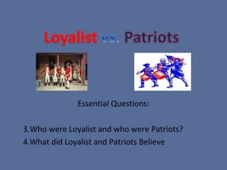 Essential Questions:

3.Who were Loyalist and who were Patriots?
4.What did Loyalist and Patriots Believe
 