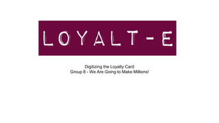 Digitizing the Loyalty Card
Group 8 - We Are Going to Make Millions!

 