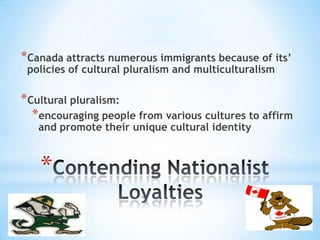 *
*Canada attracts numerous immigrants because of its’
policies of cultural pluralism and multiculturalism
*Cultural pluralism:
*encouraging people from various cultures to affirm
and promote their unique cultural identity
 