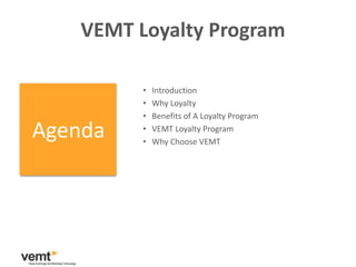 VEMT Loyalty Program

          •   Introduction
          •   Why Loyalty
          •   Benefits of A Loyalty Program

Agenda    •
          •
              VEMT Loyalty Program
              Why Choose VEMT
 