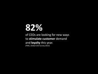 of CEOs are looking for new ways
to stimulate customer demand
and loyalty this year.
(PWC, Global CEO Survey 2013)
82%
 