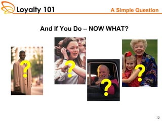 Loyalty 101
12
A Simple Question
And If You Do – NOW WHAT?
? ?
?
?
 