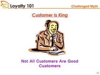 Loyalty 101
13
Customer Is King
Not All Customers Are Good
Customers
Challenged Myth
 