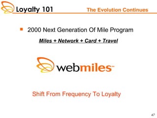 Loyalty 101
47
The Evolution Continues
 2000 Next Generation Of Mile Program
Miles + Network + Card + Travel
Shift From Frequency To Loyalty
 