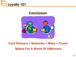 Loyalty 101
62
Conclusion
Card Partners + Networks + Miles + Travel
Makes For A World Of Difference
 