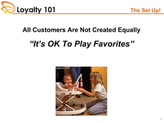 Loyalty 101
1
The Set Up!
All Customers Are Not Created Equally
“It’s OK To Play Favorites”
 