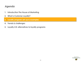 Agenda
1. Introduction The House of Marketing
2. What is Customer Loyalty?
3. Loyalty program set-up & examples
4. Trends & challenges
5. Loyalty 2.0: alternatives to loyalty programs

20

 