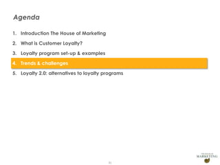 Agenda
1. Introduction The House of Marketing
2. What is Customer Loyalty?
3. Loyalty program set-up & examples
4. Trends & challenges
5. Loyalty 2.0: alternatives to loyalty programs

31

 