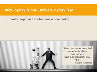 100% loyalty is out. Divided loyalty is in.
• Loyalty programs have become a commodity

“Your consumers are just
somebody else‟s
consumers
who occasionally buy
you”
Martin Hammer

33

 