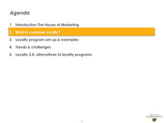 Agenda
1. Introduction The House of Marketing
2. What is customer loyalty?
3. Loyalty program set-up & examples
4. Trends & challenges
5. Loyalty 2.0: alternatives to loyalty programs

6

 