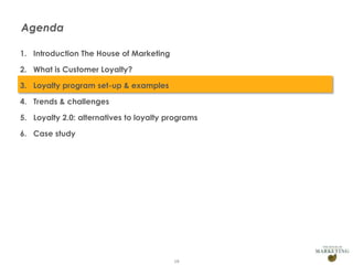 Agenda
1. Introduction The House of Marketing
2. What is Customer Loyalty?
3. Loyalty program set-up & examples
4. Trends & challenges
5. Loyalty 2.0: alternatives to loyalty programs
6. Case study

19

 