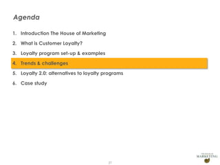 Agenda
1. Introduction The House of Marketing
2. What is Customer Loyalty?
3. Loyalty program set-up & examples
4. Trends & challenges
5. Loyalty 2.0: alternatives to loyalty programs
6. Case study

27

 