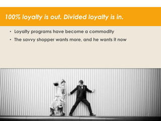 100% loyalty is out. Divided loyalty is in.
• Loyalty programs have become a commodity
• The savvy shopper wants more, and he wants it now

34

 