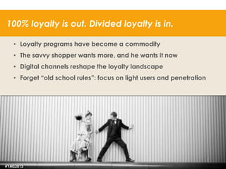 100% loyalty is out. Divided loyalty is in.
• Loyalty programs have become a commodity
• The savvy shopper wants more, and he wants it now
• Digital channels reshape the loyalty landscape
• Forget “old school rules”: focus on light users and penetration

#YMS2013

46

 