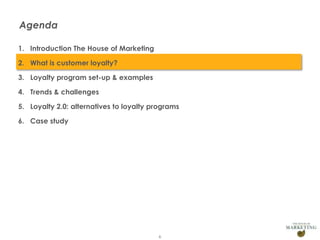 Agenda
1. Introduction The House of Marketing
2. What is customer loyalty?
3. Loyalty program set-up & examples
4. Trends & challenges
5. Loyalty 2.0: alternatives to loyalty programs
6. Case study

6

 