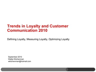 Trends in Loyalty and Customer
Communication 2010

Defining Loyalty, Measuring Loyalty, Optimizing Loyalty




September 2010
Walter Kitchenman
wkitchenman@hotmail.com
 