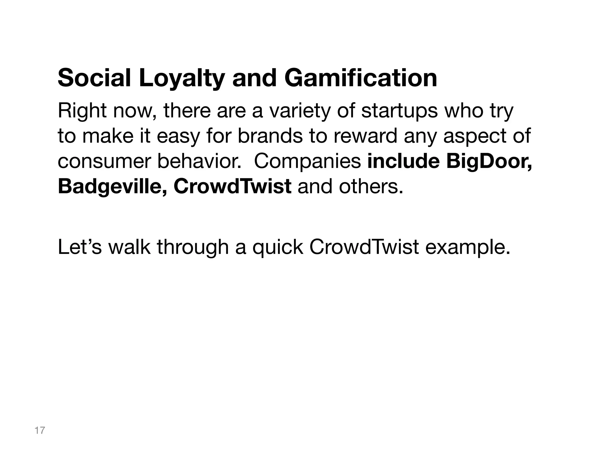 Social Loyalty and Gamiﬁcation
Right now, there are a variety of startups who try
to make it easy for brands to reward any aspect of
consumer behavior. Companies include BigDoor,
Badgeville, CrowdTwist and others.

Let’s walk through a quick CrowdTwist example.

17

 