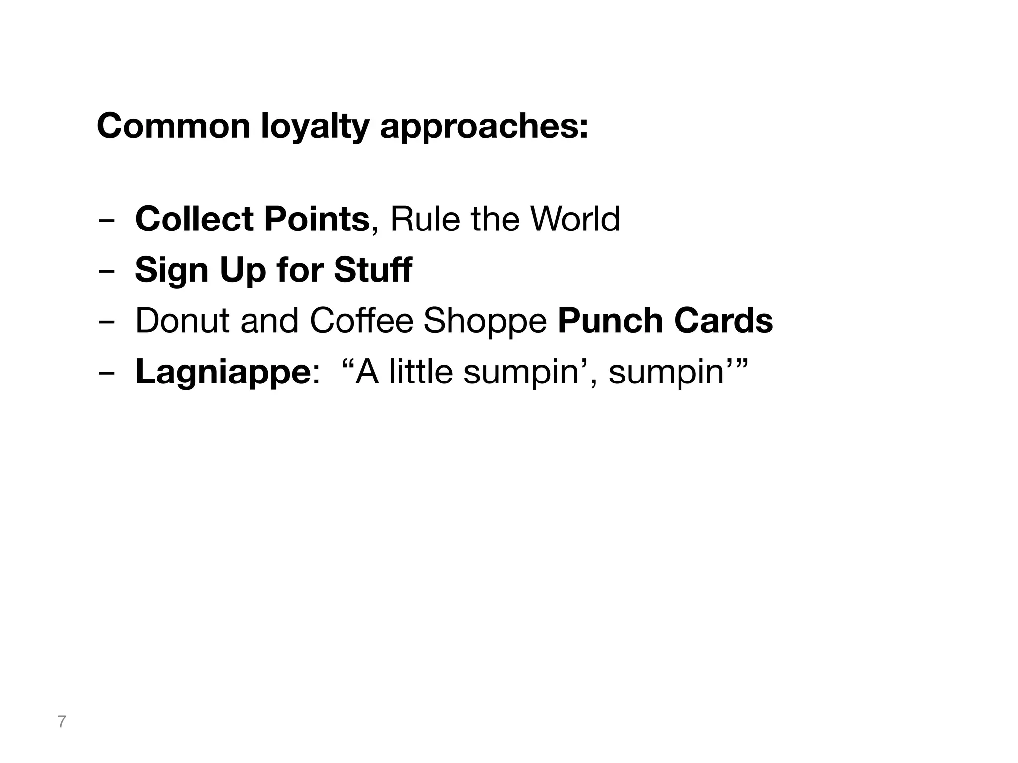 Common loyalty approaches: 

-  Collect Points, Rule the World
-  Sign Up for Stuﬀ
-  Donut and Coﬀee Shoppe Punch Cards
-  Lagniappe: “A little sumpin’, sumpin’”

7

 