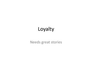 Loyalty

Needs great stories
 